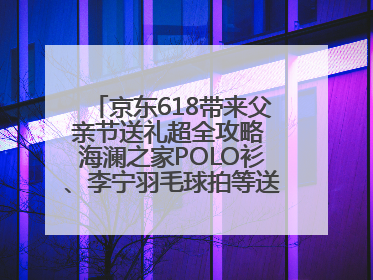 京东618带来父亲节送礼超全攻略 海澜之家POLO衫、李宁羽毛球拍等送到爸爸心坎上