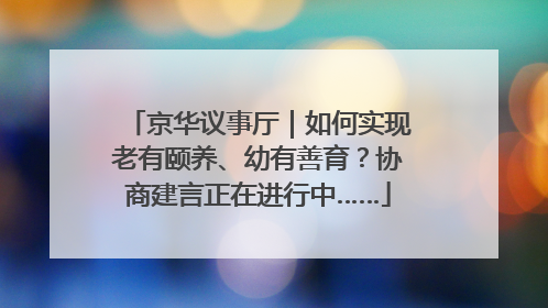 京华议事厅｜如何实现老有颐养、幼有善育？协商建言正在进行中……