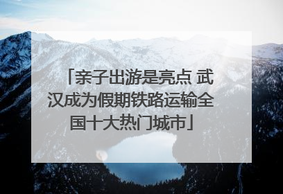 亲子出游是亮点 武汉成为假期铁路运输全国十大热门城市