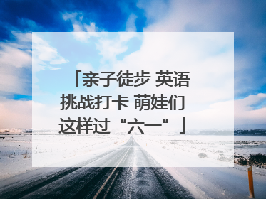 亲子徒步 英语挑战打卡 萌娃们这样过“六一”