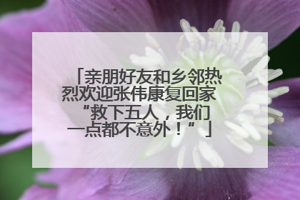 亲朋好友和乡邻热烈欢迎张伟康复回家 “救下五人，我们一点都不意外！”