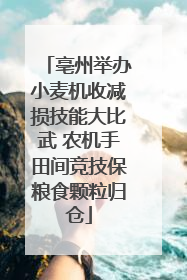 亳州举办小麦机收减损技能大比武 农机手田间竞技保粮食颗粒归仓