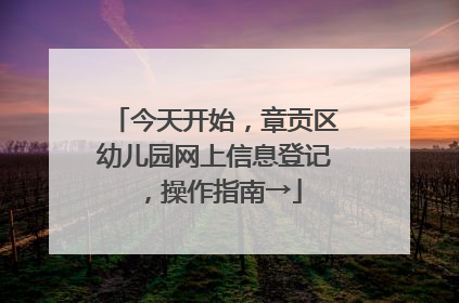 今天开始，章贡区幼儿园网上信息登记，操作指南→
