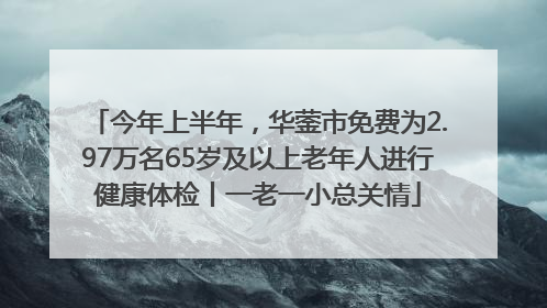 今年上半年，华蓥市免费为2.97万名65岁及以上老年人进行健康体检丨一老一小总关情