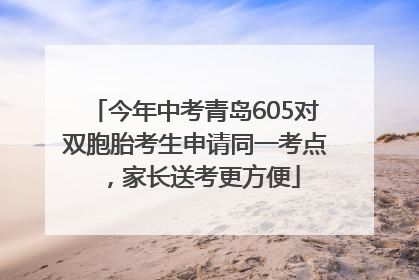 今年中考青岛605对双胞胎考生申请同一考点，家长送考更方便