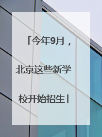 今年9月，北京这些新学校开始招生