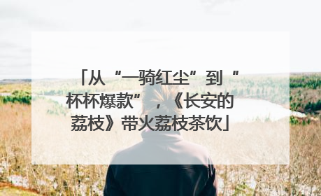 从“一骑红尘”到“杯杯爆款”，《长安的荔枝》带火荔枝茶饮