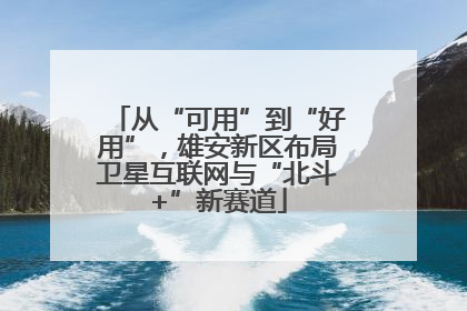 从“可用”到“好用”，雄安新区布局卫星互联网与“北斗+”新赛道