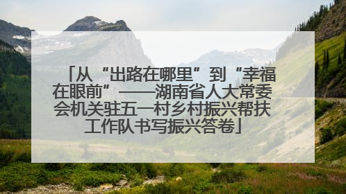 从“出路在哪里”到“幸福在眼前”——湖南省人大常委会机关驻五一村乡村振兴帮扶工作队书写振兴答卷