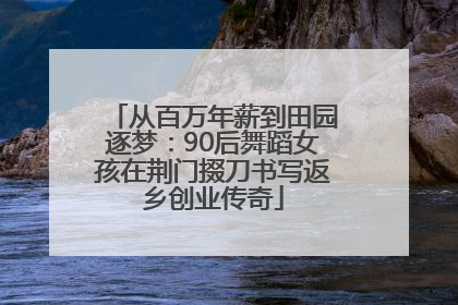 从百万年薪到田园逐梦：90后舞蹈女孩在荆门掇刀书写返乡创业传奇