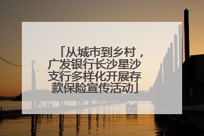 从城市到乡村，广发银行长沙星沙支行多样化开展存款保险宣传活动