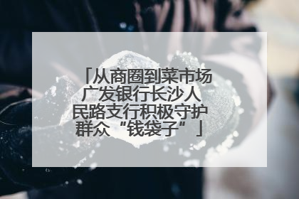 从商圈到菜市场 广发银行长沙人民路支行积极守护群众“钱袋子”