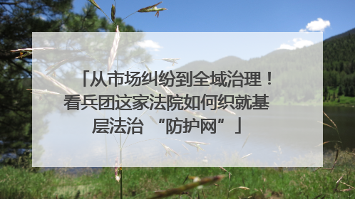 从市场纠纷到全域治理！看兵团这家法院如何织就基层法治 “防护网”