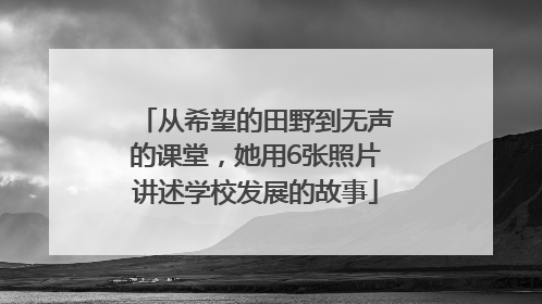 从希望的田野到无声的课堂，她用6张照片讲述学校发展的故事