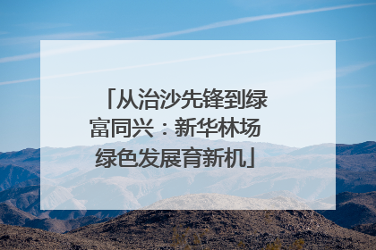 从治沙先锋到绿富同兴：新华林场绿色发展育新机