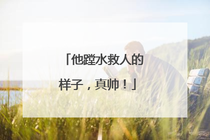 他蹚水救人的样子，真帅！