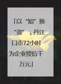 以“知”换“资”，丹江口市72小时为企业授信千万元