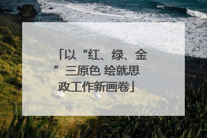 以“红、绿、金”三原色 绘就思政工作新画卷