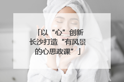 以“心”创新 长沙打造“有风景的心思政课”