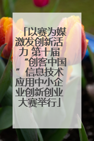 以赛为媒激发创新活力 第十届“创客中国”信息技术应用中小企业创新创业大赛举行