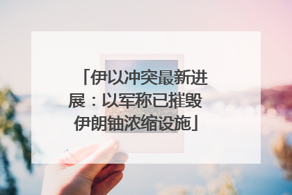 伊以冲突最新进展：以军称已摧毁伊朗铀浓缩设施
