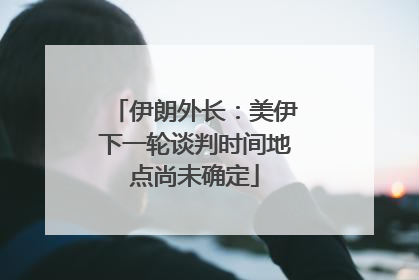 伊朗外长：美伊下一轮谈判时间地点尚未确定