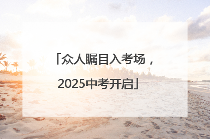 众人瞩目入考场，2025中考开启