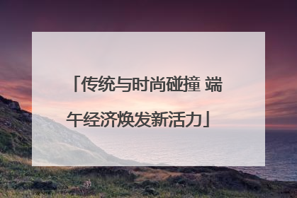 传统与时尚碰撞 端午经济焕发新活力