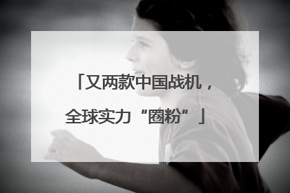 又两款中国战机，全球实力“圈粉”