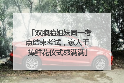 双胞胎姐妹同一考点结束考试，家人手捧鲜花仪式感满满
