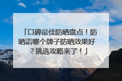 口碑最佳防晒盘点！防晒霜哪个牌子防晒效果好？挑选攻略来了！