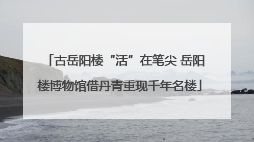 古岳阳楼“活”在笔尖 岳阳楼博物馆借丹青重现千年名楼