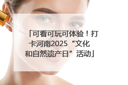 可看可玩可体验！打卡河南2025“文化和自然遗产日”活动