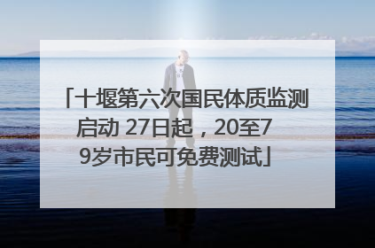 十堰第六次国民体质监测启动 27日起，20至79岁市民可免费测试