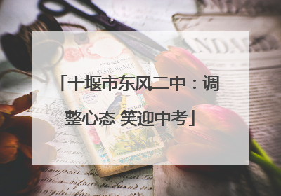 十堰市东风二中：调整心态 笑迎中考