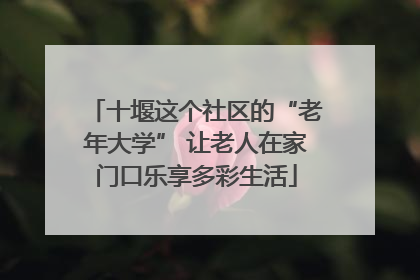 十堰这个社区的“老年大学” 让老人在家门口乐享多彩生活