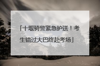 十堰骑警紧急护送！考生错过大巴终赴考场
