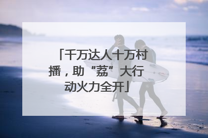 千万达人十万村播，助“荔”大行动火力全开