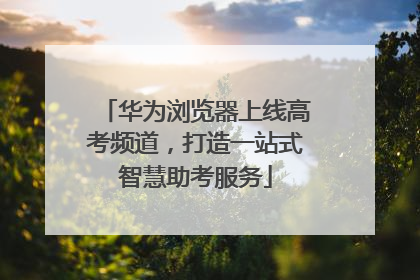 华为浏览器上线高考频道，打造一站式智慧助考服务