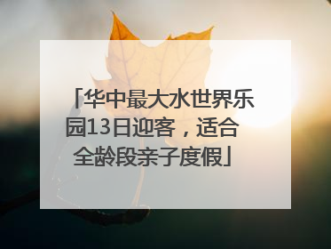 华中最大水世界乐园13日迎客，适合全龄段亲子度假