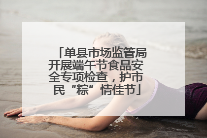 单县市场监管局开展端午节食品安全专项检查，护市民“粽”情佳节
