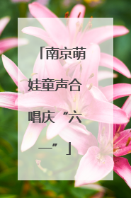 南京萌娃童声合唱庆“六一”