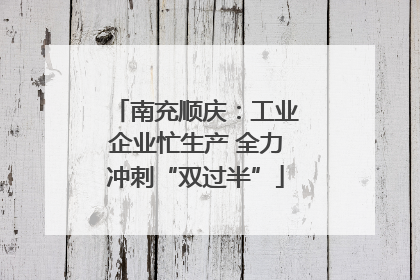 南充顺庆：工业企业忙生产 全力冲刺“双过半”
