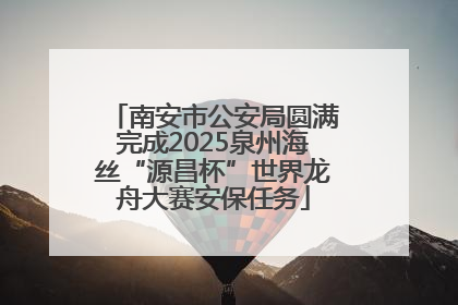 南安市公安局圆满完成2025泉州海丝“源昌杯”世界龙舟大赛安保任务