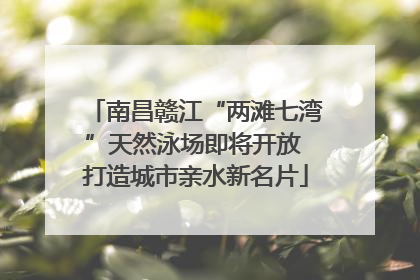 南昌赣江“两滩七湾”天然泳场即将开放 打造城市亲水新名片