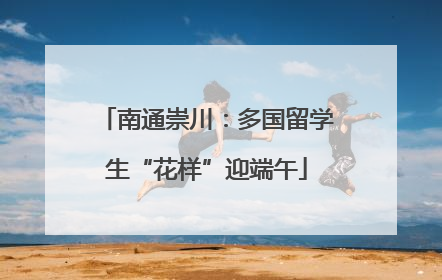 南通崇川：多国留学生“花样”迎端午