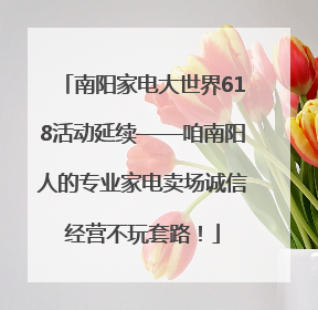 南阳家电大世界618活动延续——咱南阳人的专业家电卖场诚信经营不玩套路！