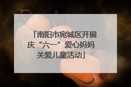 南阳市宛城区开展庆“六一”爱心妈妈关爱儿童活动