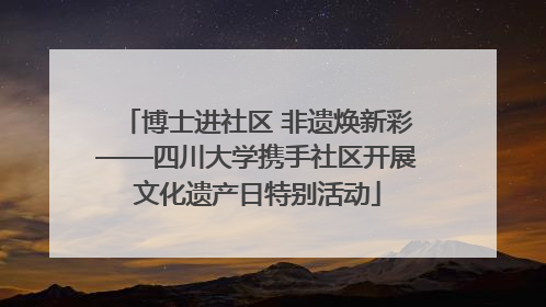 博士进社区 非遗焕新彩——四川大学携手社区开展文化遗产日特别活动