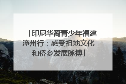 印尼华裔青少年福建漳州行：感受祖地文化和侨乡发展脉搏